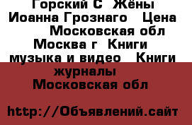 Горский С. Жёны Иоанна Грознаго › Цена ­ 190 - Московская обл., Москва г. Книги, музыка и видео » Книги, журналы   . Московская обл.